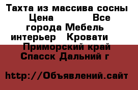Тахта из массива сосны › Цена ­ 4 600 - Все города Мебель, интерьер » Кровати   . Приморский край,Спасск-Дальний г.